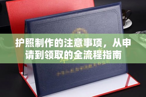 垫江护照制作的注意事项，从申请到领取的全流程指南